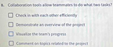 Collaboration tools allow teammates to do what two tasks?
Check in with each other efficiently
Demonstrate an overview of the project
Visualize the team's progress
Comment on topics related to the project