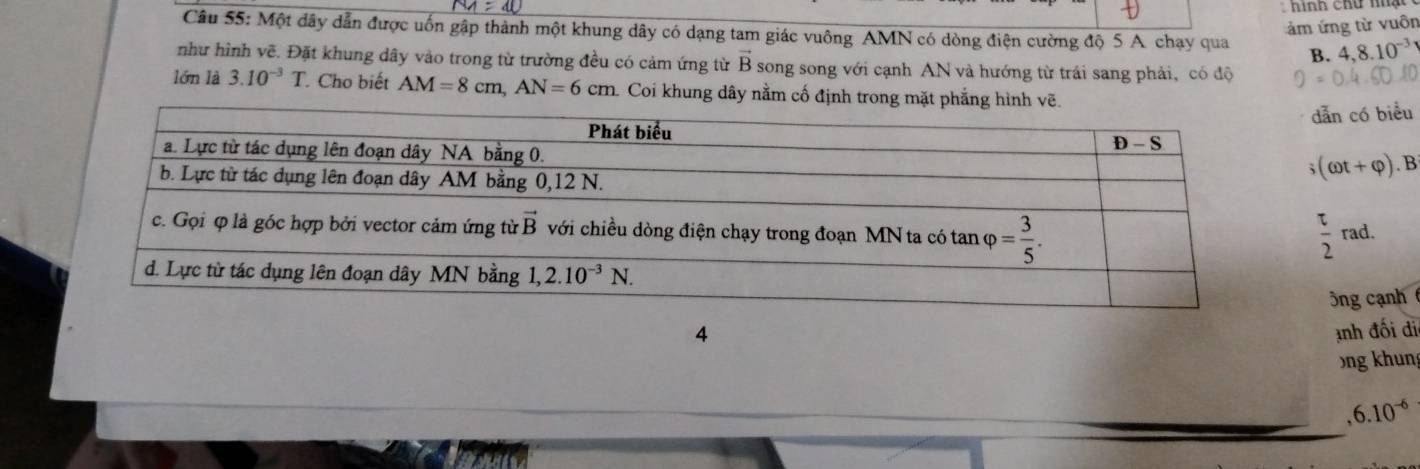 ảm ứng từ vuôn
Câu 55: Một dây dẫn được uốn gập thành một khung dây có dạng tam giác vuông AMN có dòng điện cường độ 5 A chạy qua B. 4,8.10^(-3)
như hình vẽ. Đặt khung dây vào trong từ trường đều có cảm ứng từ vector B song song với cạnh AN và hướng từ trái sang phải, có độ
lớn là 3.10^(-3)T Cho biết AM=8cm,AN=6cm. Coi khung dây nằm cố định trong mặt phẳng hình vẽ
dẫn có biểu
(omega t+varphi ).B
 t/2 rad.
3ng cạnh
4 Anh đối di
ng khung
,6.10^(-6)