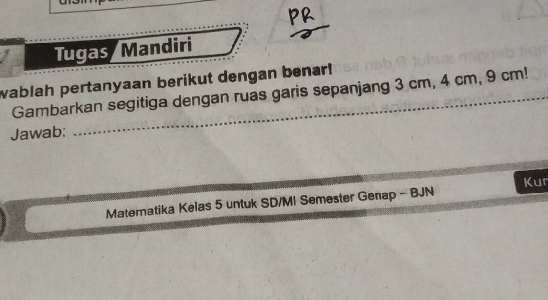 Tugas Mandiri 
wablah pertanyaan berikut dengan benar! 
Gambarkan segitiga dengan ruas garis sepanjang 3 cm, 4 cm, 9 cm! 
Jawab: 
Kur 
Matematika Kelas 5 untuk SD/MI Semester Genap - BJN