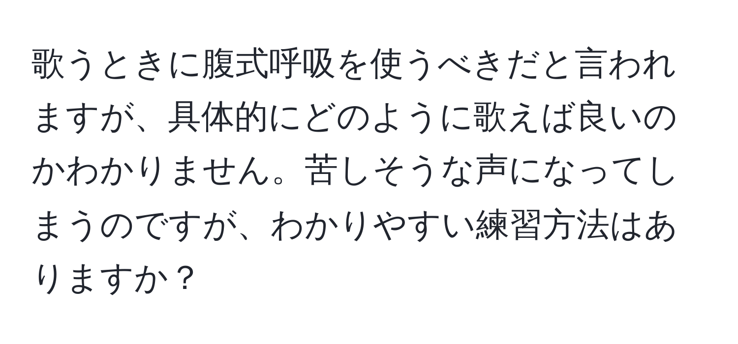 歌うときに腹式呼吸を使うべきだと言われますが、具体的にどのように歌えば良いのかわかりません。苦しそうな声になってしまうのですが、わかりやすい練習方法はありますか？