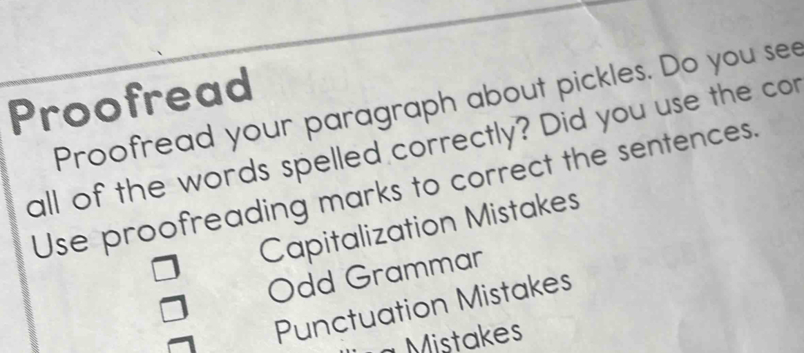 Proofread
Proofread your paragraph about pickles. Do you see
all of the words spelled correctly? Did you use the cor
Use proofreading marks to correct the sentences.
Capitalization Mistakes
Odd Grammar
Punctuation Mistakes
a Mistakes