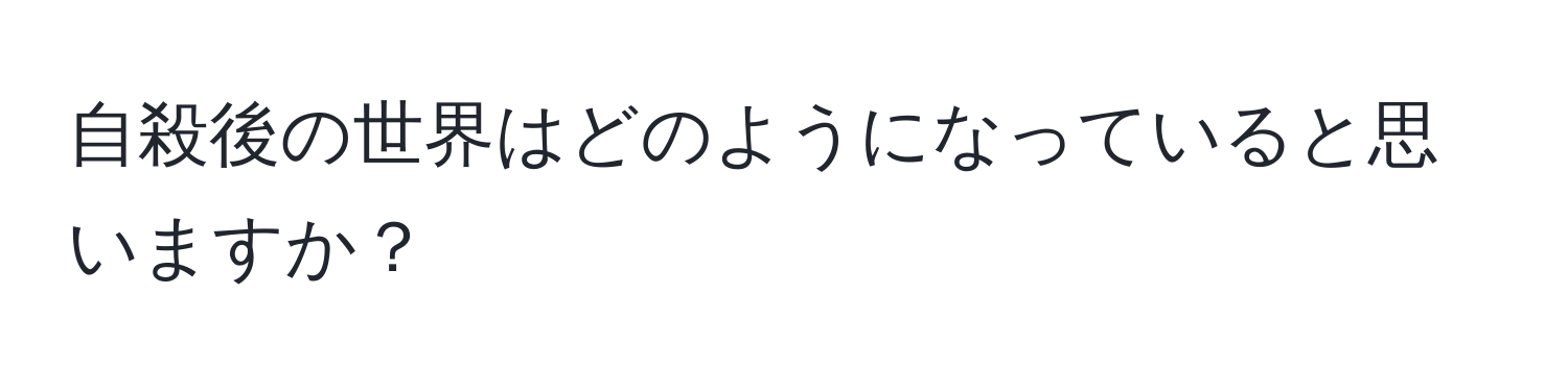 自殺後の世界はどのようになっていると思いますか？