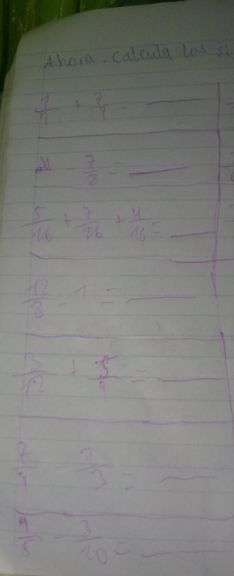 Ahora calcula tos si 
_  7/9 + 7/9 =
_ 
_ x- 7/8 =_ 
_  5/16 + 7/26 + 4/16 =
_ 
_ 
_  12/8 -1=
_
frac 1/4= 1/2 
 13/12 + 3^2/9 =_  _ 
_ 
_  7/9 - 7/3 =_ 
 9/5 - 3/20 = _