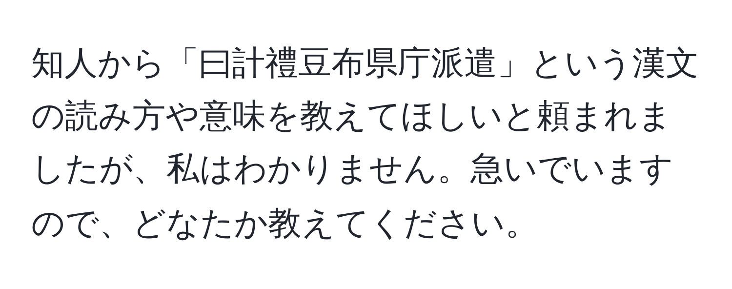 知人から「曰計禮豆布県庁派遣」という漢文の読み方や意味を教えてほしいと頼まれましたが、私はわかりません。急いでいますので、どなたか教えてください。