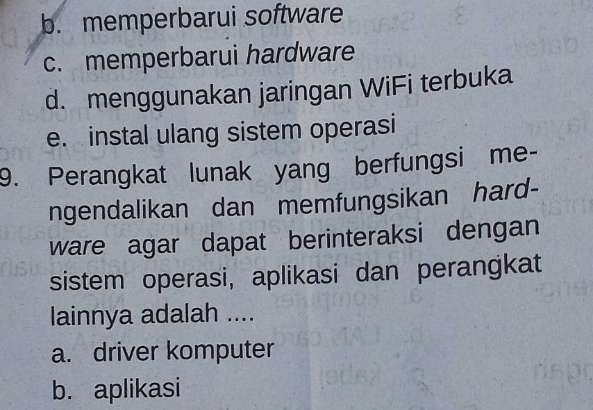 b. memperbarui software
c. memperbarui hardware
d. menggunakan jaringan WiFi terbuka
e. instal ulang sistem operasi
9. Perangkat lunak yang berfungsi me-
ngendalikan dan memfungsikan hard-
ware agar dapat berinteraksi dengan
sistem operasi, aplikasi dan perangkat
lainnya adalah ....
a. driver komputer
b. aplikasi