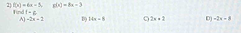 f(x)=6x-5, g(x)=8x-3
Find f-g. C) 2x+2
^) -2x-2 B) 14x-8 D) -2x-8