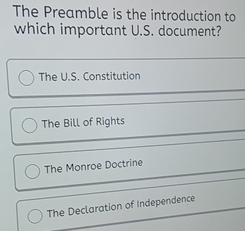 The Preamble is the introduction to
which important U.S. document?
The U.S. Constitution
The Bill of Rights
The Monroe Doctrine
The Declaration of Independence