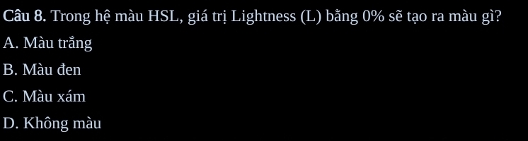 Trong hệ màu HSL, giá trị Lightness (L) bằng 0% sẽ tạo ra màu gì?
A. Màu trắng
B. Màu đen
C. Màu xám
D. Không màu