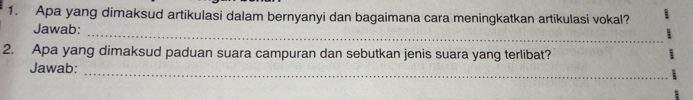 Apa yang dimaksud artikulasi dalam bernyanyi dan bagaimana cara meningkatkan artikulasi vokal? 
_ 
Jawab: 
2. Apa yang dimaksud paduan suara campuran dan sebutkan jenis suara yang terlibat? 
_ 
Jawab: