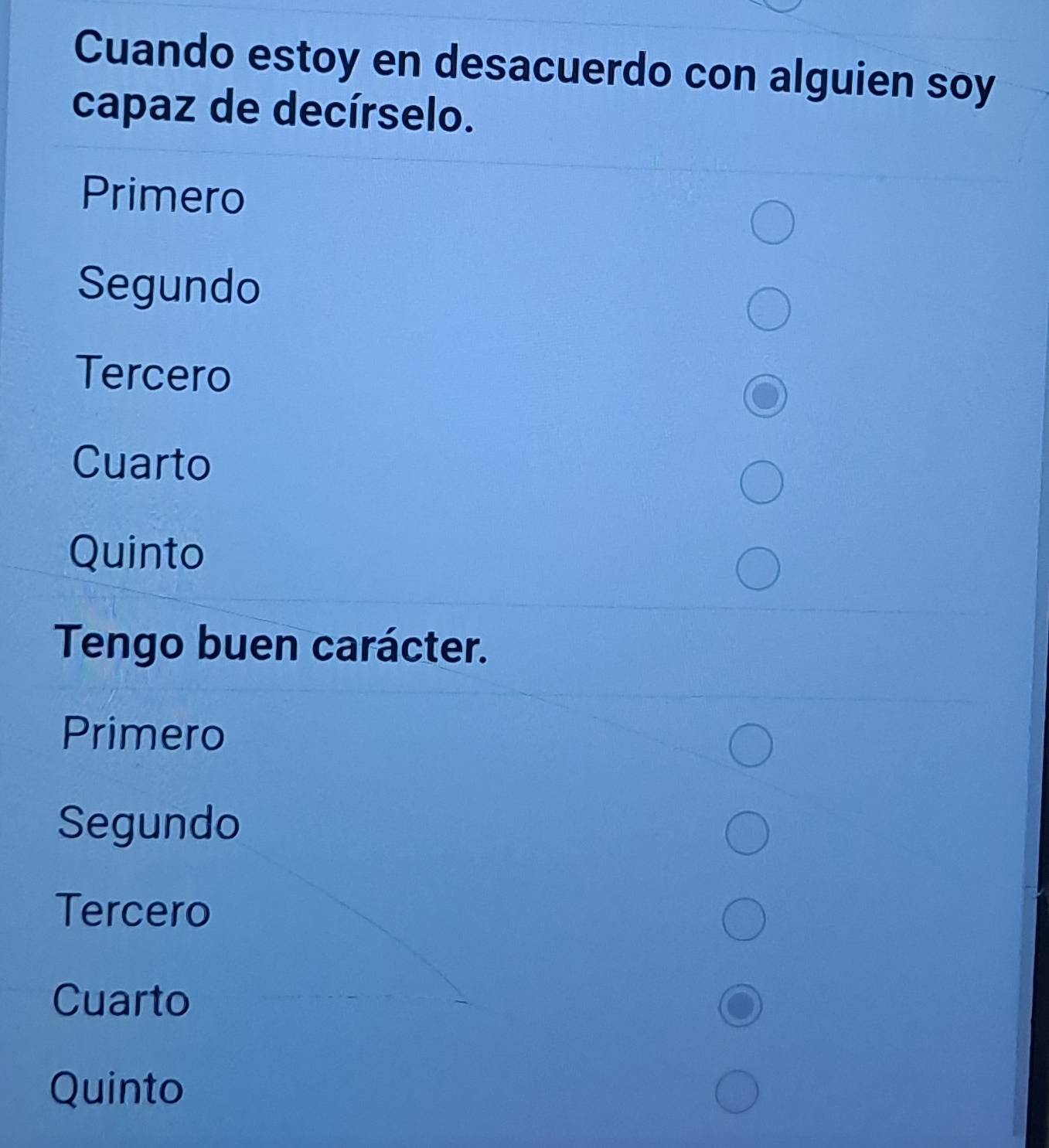 Cuando estoy en desacuerdo con alguien soy
capaz de decírselo.
Primero
Segundo
Tercero
Cuarto
Quinto
Tengo buen carácter.
Primero
Segundo
Tercero
Cuarto
Quinto