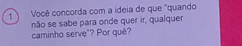 Você concorda com a ideia de que “quando 
não se sabe para onde quer ir, qualquer 
caminho serve"? Por quê?