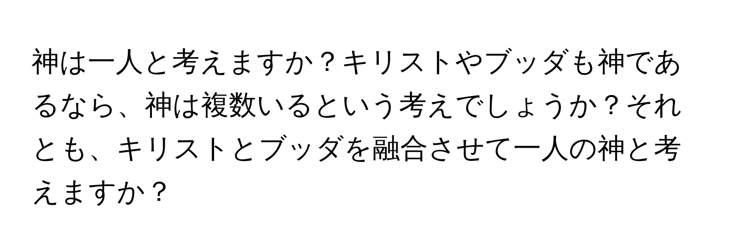 神は一人と考えますか？キリストやブッダも神であるなら、神は複数いるという考えでしょうか？それとも、キリストとブッダを融合させて一人の神と考えますか？