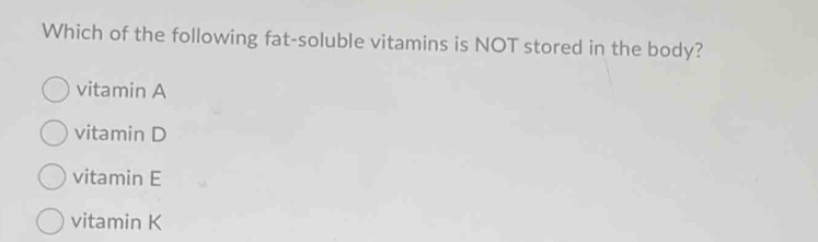 Which of the following fat-soluble vitamins is NOT stored in the body?
vitamin A
vitamin D
vitamin E
vitamin K