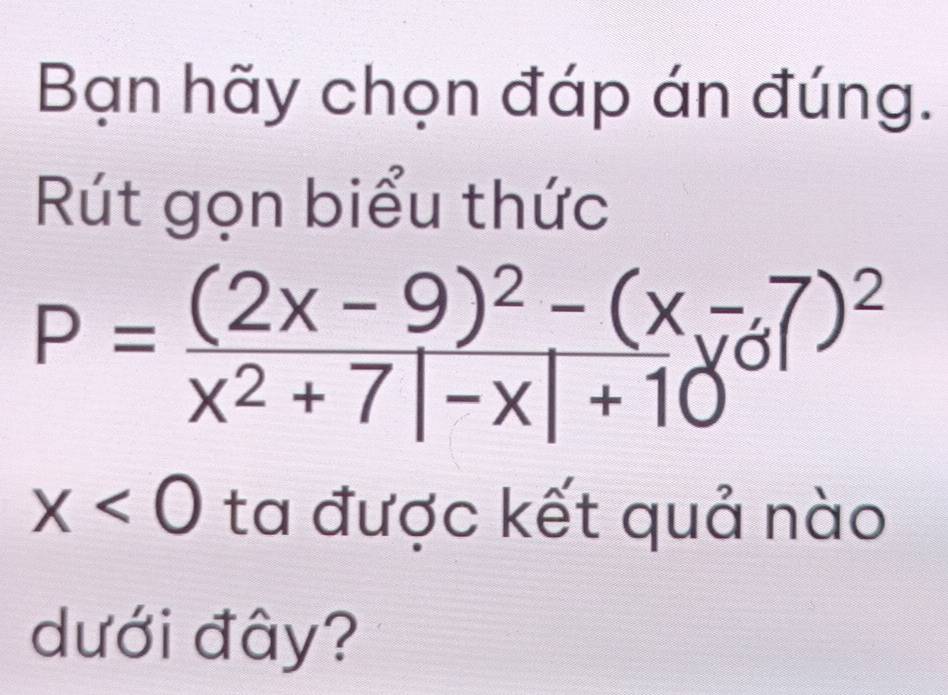 Bạn hãy chọn đáp án đúng. 
Rút gọn biểu thức
P=frac (2x-9)^2-(x-7)^2x^2+7|-x|+10
+10
x<0</tex> ta được kết quả nào 
dưới đây?