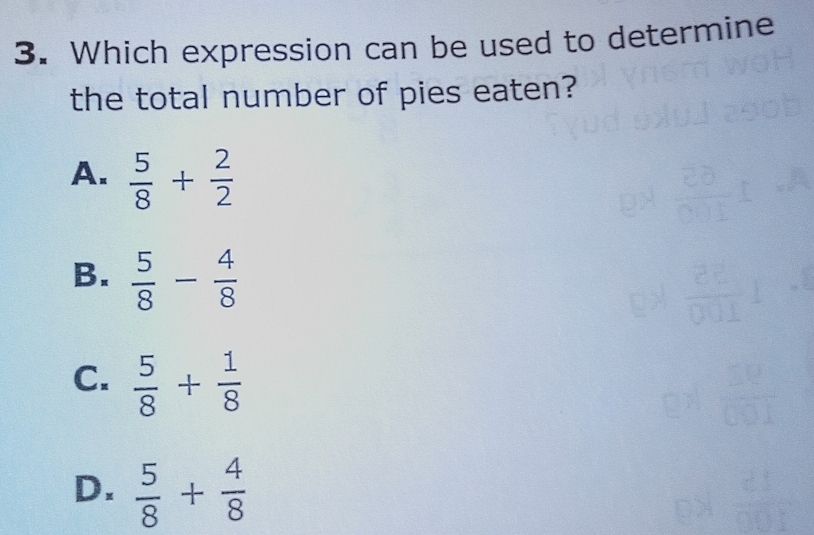 Which expression can be used to determine
the total number of pies eaten?
A.  5/8 + 2/2 
B.  5/8 - 4/8 
C.  5/8 + 1/8 
D.  5/8 + 4/8 