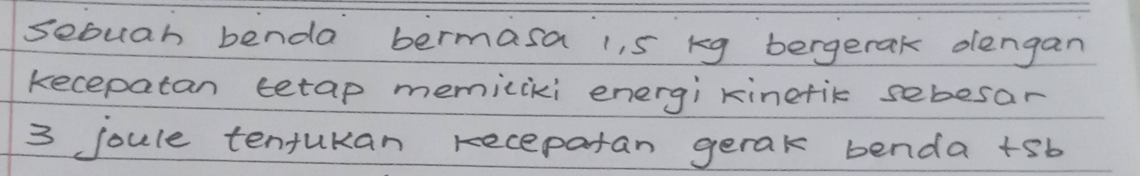 sebuah benda bermasa i, 5 kg bergerak dengan 
kecepatan tetap memiciki energi kinefik sebesar
3 joule tentukan recepatan gerak benda +sb