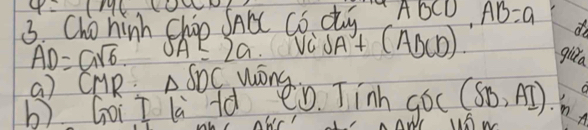 4=1146
3. Cho hinh Chip SAC Co dg AbCD ,AB=a
AD=asqrt(6) SA≤ 2a VCSA y+(ADCD) gira 
a) CMR: △ SDC Wōng 
b) GoiI li ld ¢ò. Tinh GDC(SB,AI) in 
A