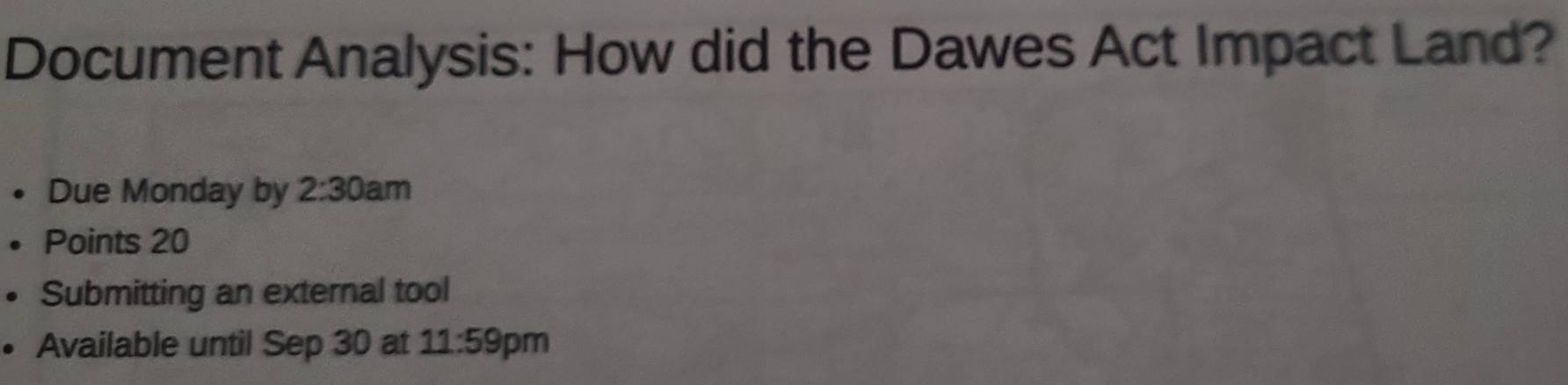 Document Analysis: How did the Dawes Act Impact Land? 
Due Monday by 2:30am 
Points 20
Submitting an external tool 
Available until Sep 30 at 11:59 pm