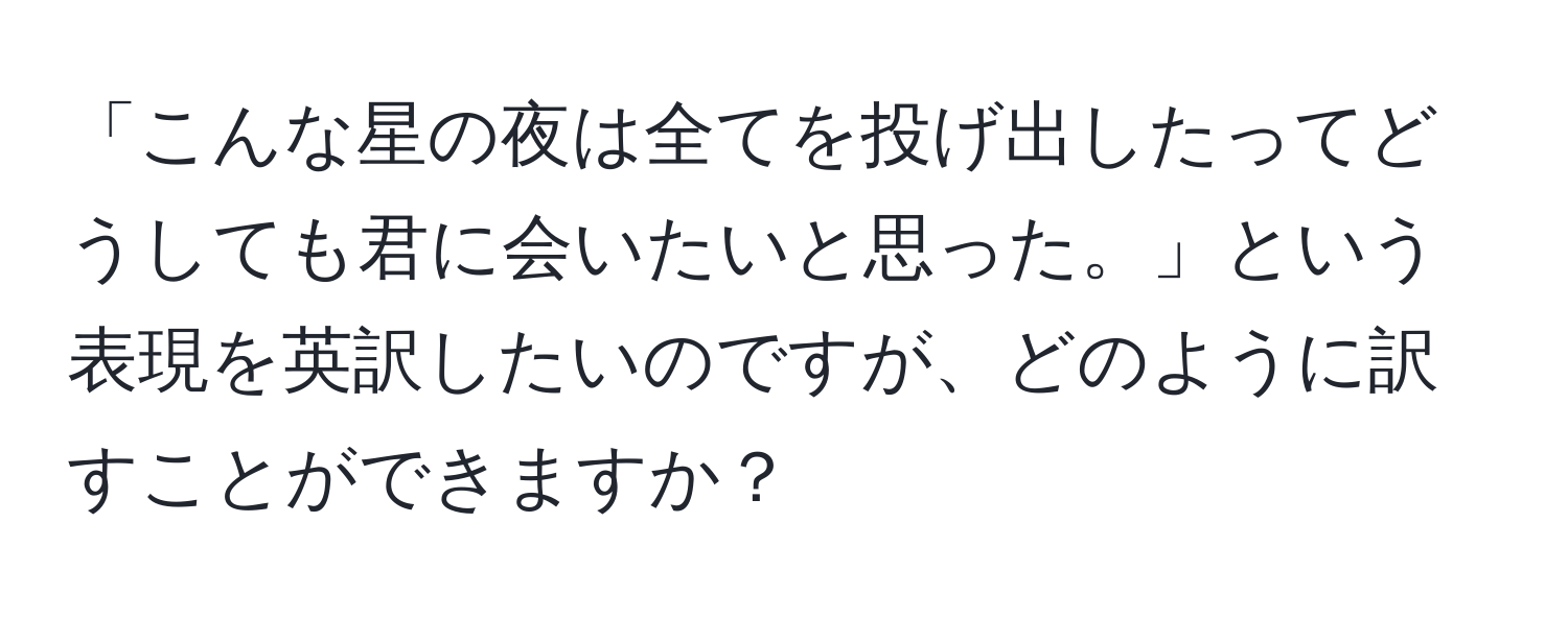 「こんな星の夜は全てを投げ出したってどうしても君に会いたいと思った。」という表現を英訳したいのですが、どのように訳すことができますか？