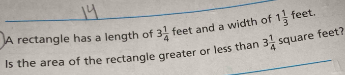 A rectangle has a length of 3 1/4  feet and a width of 1 1/3  feet. 
Is the area of the rectangle greater or less than 3 1/4  square feet?