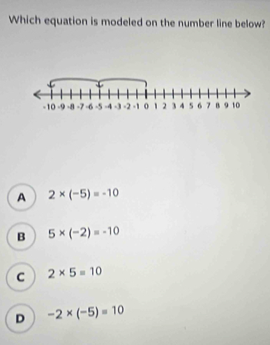 Which equation is modeled on the number line below?
A 2* (-5)=-10
B 5* (-2)=-10
C 2* 5=10
D -2* (-5)=10