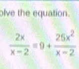 olve the equation.
 2x/x-2 =9+ 26x^2/x-2 