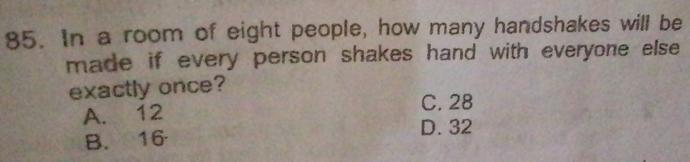 In a room of eight people, how many handshakes will be
made if every person shakes hand with everyone else .
exactly once?
C. 28
A. 12
D. 32
B. 16