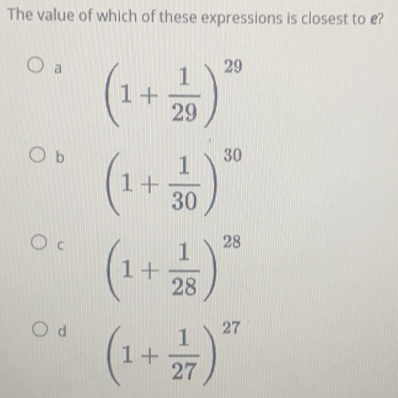 The value of which of these expressions is closest to e?
a (1+ 1/29 )^29
b (1+ 1/30 )^30
C (1+ 1/28 )^28
d (1+ 1/27 )^27