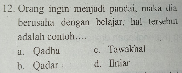 Orang ingin menjadi pandai, maka dia
berusaha dengan belajar, hal tersebut
adalah contoh…
a. Qadha c. Tawakhal
b. Qadar d. Ihtiar