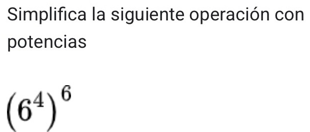 Simplifica la siguiente operación con 
potencias
(6^4)^6