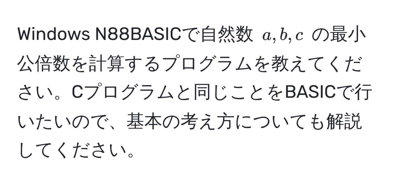 Windows N88BASICで自然数 ( a, b, c ) の最小公倍数を計算するプログラムを教えてください。Cプログラムと同じことをBASICで行いたいので、基本の考え方についても解説してください。