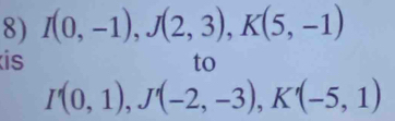 I(0,-1), J(2,3), K(5,-1)
is 
to
I'(0,1), J'(-2,-3), K'(-5,1)