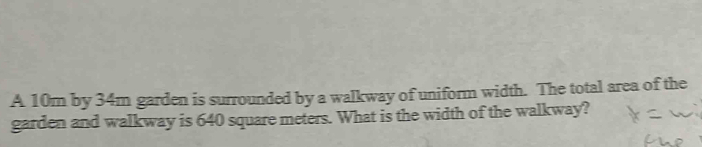 A 10m by 34m garden is surrounded by a walkway of uniform width. The total area of the 
garden and walkway is 640 square meters. What is the width of the walkway?