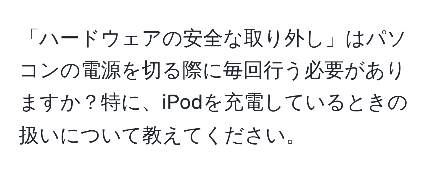 「ハードウェアの安全な取り外し」はパソコンの電源を切る際に毎回行う必要がありますか？特に、iPodを充電しているときの扱いについて教えてください。