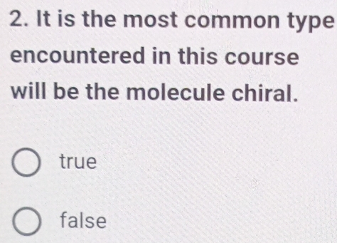 It is the most common type
encountered in this course
will be the molecule chiral.
true
false