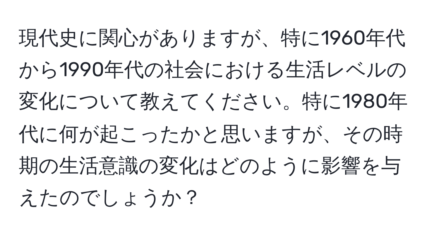 現代史に関心がありますが、特に1960年代から1990年代の社会における生活レベルの変化について教えてください。特に1980年代に何が起こったかと思いますが、その時期の生活意識の変化はどのように影響を与えたのでしょうか？