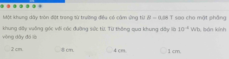 Một khung dây tròn đặt trong từ trường đều có cảm ứng từ B=0,08T sao cho mặt phẳng
khung dây vuông góc với các đường sức từ. Từ thông qua khung dây là 10^(-4)Wb , bán kính
vòng dây đó là
2 cm. 8 cm. 4 cm. 1 cm.