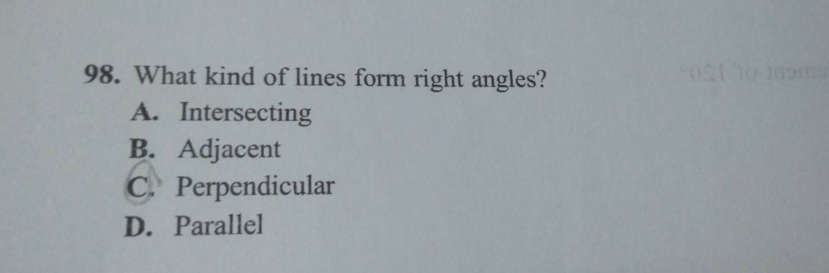 What kind of lines form right angles?
A. Intersecting
B. Adjacent
C. Perpendicular
D. Parallel