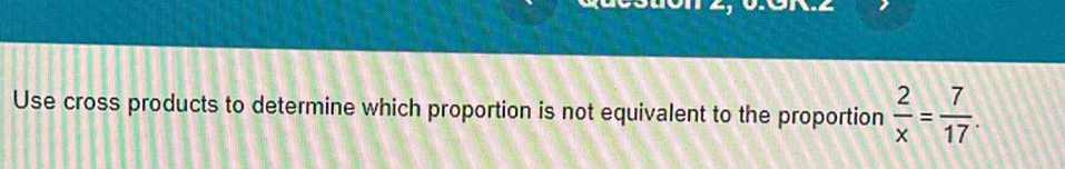 Use cross products to determine which proportion is not equivalent to the proportion  2/x = 7/17 .