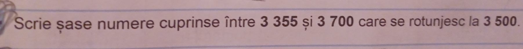 Scrie șase numere cuprinse între 3 355 și 3 700 care se rotunjesc la 3 500.