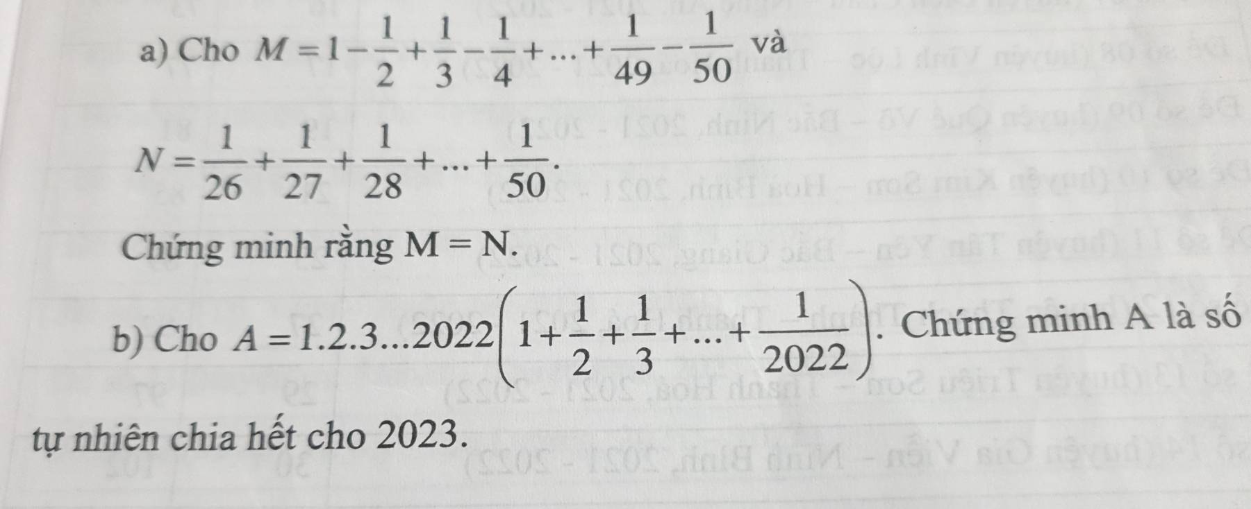 Cho M=1- 1/2 + 1/3 - 1/4 +...+ 1/49 - 1/50  và
N= 1/26 + 1/27 + 1/28 +...+ 1/50 . 
Chứng minh rằng M=N. 
b) Cho A=1.2.3...2022(1+ 1/2 + 1/3 +...+ 1/2022 ). Chứng minh A là số 
tự nhiên chia hết cho 2023.