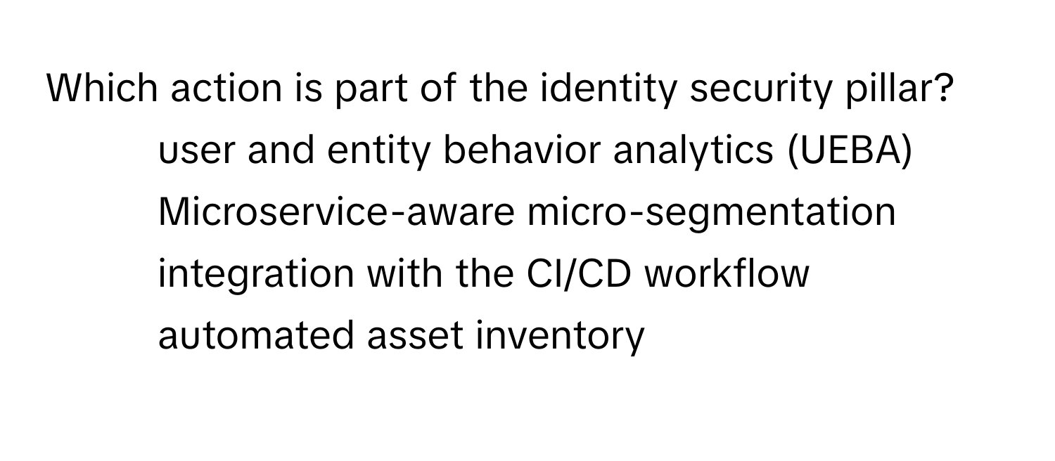 Which action is part of the identity security pillar?

1) user and entity behavior analytics (UEBA) 
2) Microservice-aware micro-segmentation 
3) integration with the CI/CD workflow 
4) automated asset inventory