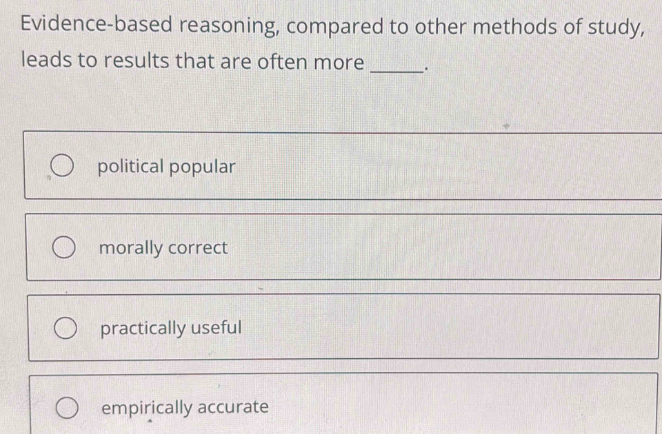 Evidence-based reasoning, compared to other methods of study,
leads to results that are often more _.
political popular
_
morally correct
practically useful
empirically accurate