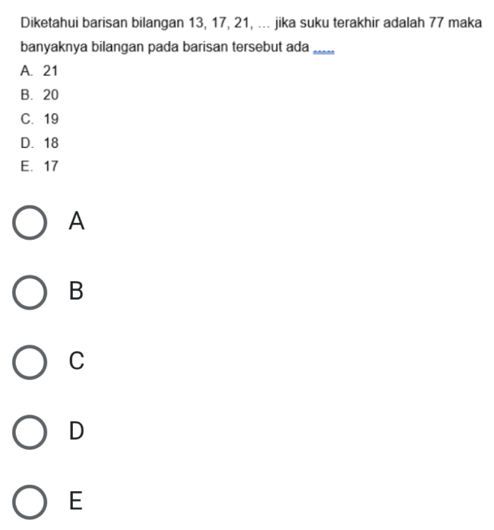 Diketahui barisan bilangan 13, 17, 21, ... jika suku terakhir adalah 77 maka
banyaknya bilangan pada barisan tersebut ada_
A. 21
B. 20
C. 19
D. 18
E. 17
A
B
C
D
E