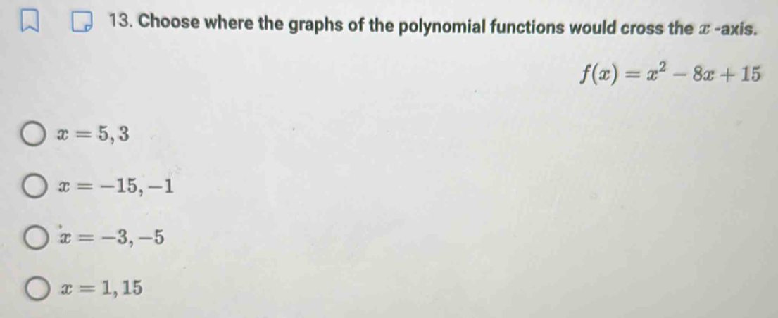 Choose where the graphs of the polynomial functions would cross the x -axis.
f(x)=x^2-8x+15
x=5,3
x=-15,-1
x=-3,-5
x=1,15