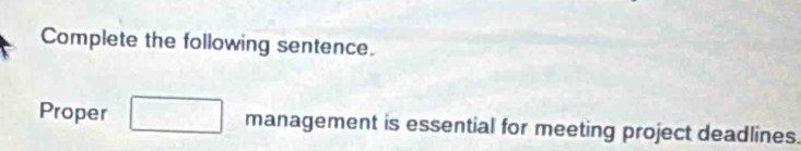 Complete the following sentence. 
Proper management is essential for meeting project deadlines.