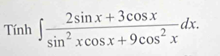 Tính ∈t  (2sin x+3cos x)/sin^2xcos x+9cos^2x dx.