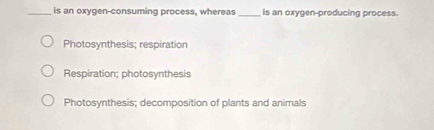 is an oxygen-consuming process, whereas _is an oxygen-producing process.
Photosynthesis; respiration
Respiration; photosynthesis
Photosynthesis; decomposition of plants and animals