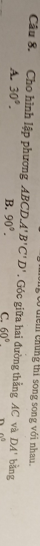 uểm chúng thi song song với nhau,
Câu 8. Cho hình lập phương ABCD. A'B'C'D'. Góc giữa hai đường thẳng AC và DA' bǎng
A. 30°.
B. 90°. 60°. n 0^0
C.