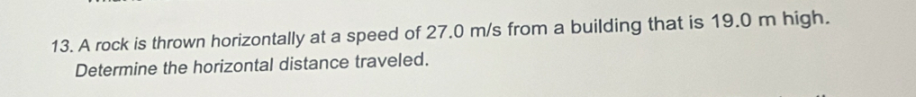 A rock is thrown horizontally at a speed of 27.0 m/s from a building that is 19.0 m high. 
Determine the horizontal distance traveled.